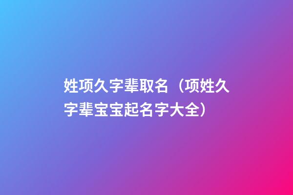 姓项久字辈取名（项姓久字辈宝宝起名字大全）