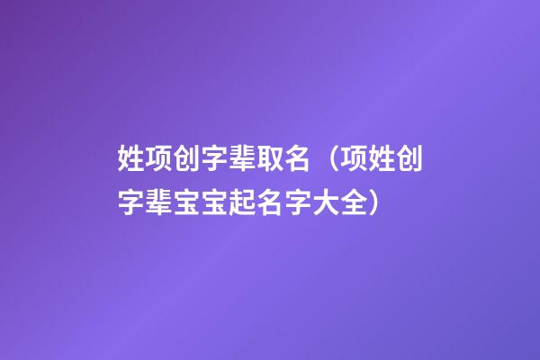姓项创字辈取名（项姓创字辈宝宝起名字大全）
