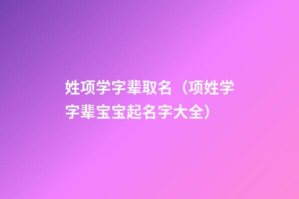姓项学字辈取名（项姓学字辈宝宝起名字大全）