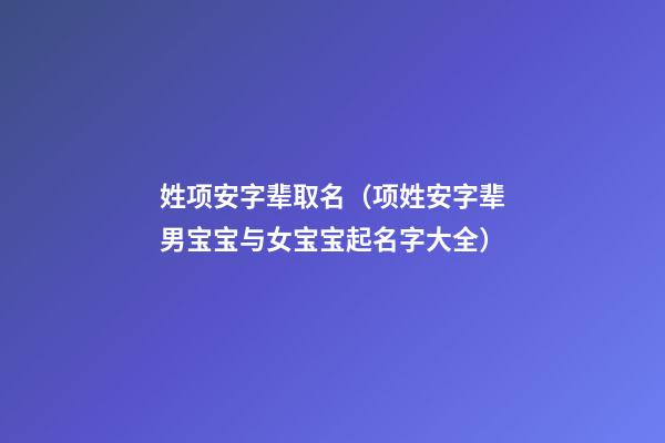 姓项安字辈取名（项姓安字辈男宝宝与女宝宝起名字大全）