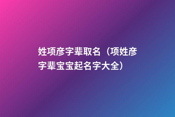 姓项彦字辈取名（项姓彦字辈宝宝起名字大全）