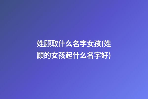 姓顾取什么名字女孩(姓顾的女孩起什么名字好)