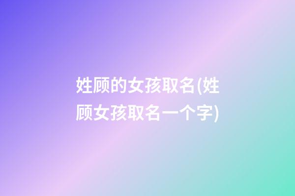 姓顾的女孩取名(姓顾女孩取名一个字)