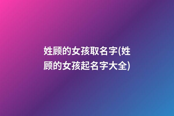 姓顾的女孩取名字(姓顾的女孩起名字大全)