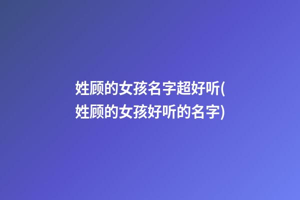 姓顾的女孩名字超好听(姓顾的女孩好听的名字)