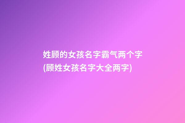 姓顾的女孩名字霸气两个字(顾姓女孩名字大全两字)