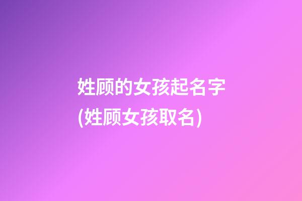 姓顾的女孩起名字(姓顾女孩取名)