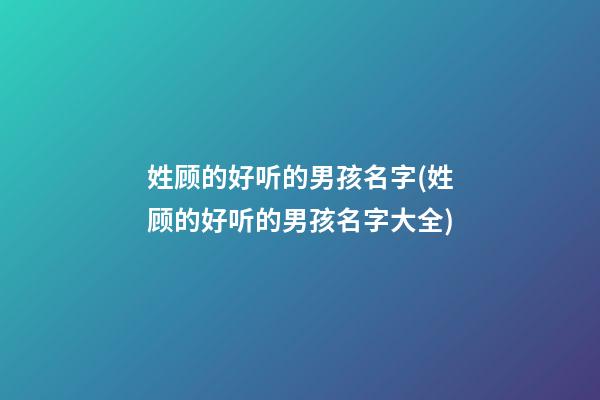 姓顾的好听的男孩名字(姓顾的好听的男孩名字大全)