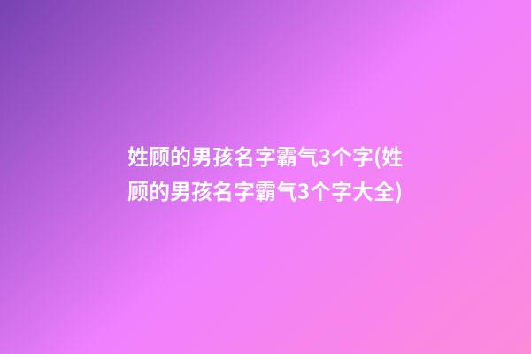 姓顾的男孩名字霸气3个字(姓顾的男孩名字霸气3个字大全)