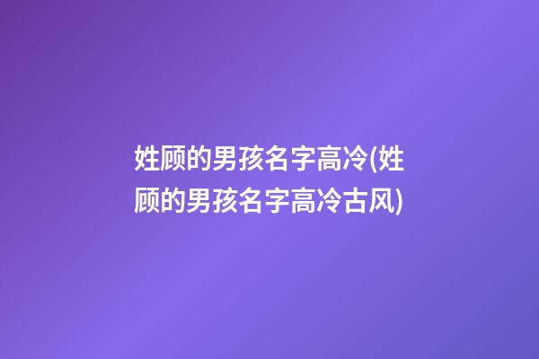 姓顾的男孩名字高冷(姓顾的男孩名字高冷古风)