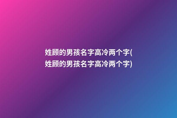 姓顾的男孩名字高冷两个字(姓顾的男孩名字高冷两个字)