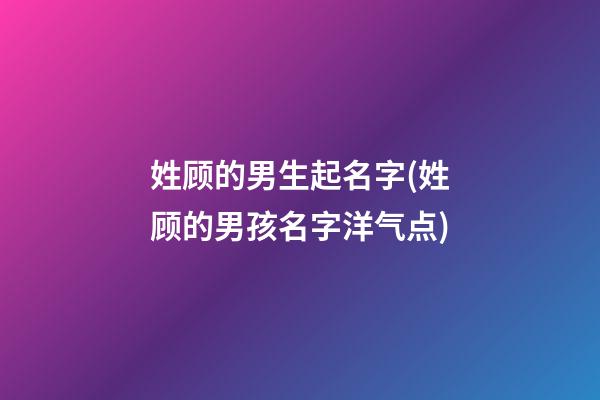 姓顾的男生起名字(姓顾的男孩名字洋气点)