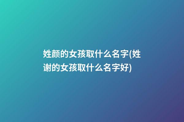 姓颜的女孩取什么名字(姓谢的女孩取什么名字好)
