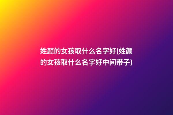 姓颜的女孩取什么名字好(姓颜的女孩取什么名字好中间带子)