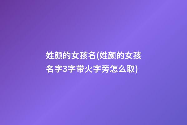 姓颜的女孩名(姓颜的女孩名字3字带火字旁怎么取)