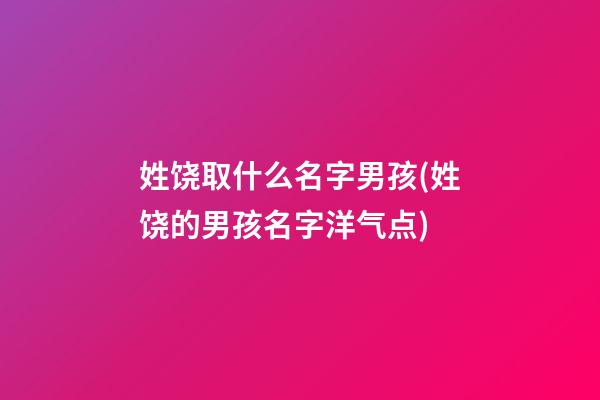 姓饶取什么名字男孩(姓饶的男孩名字洋气点)