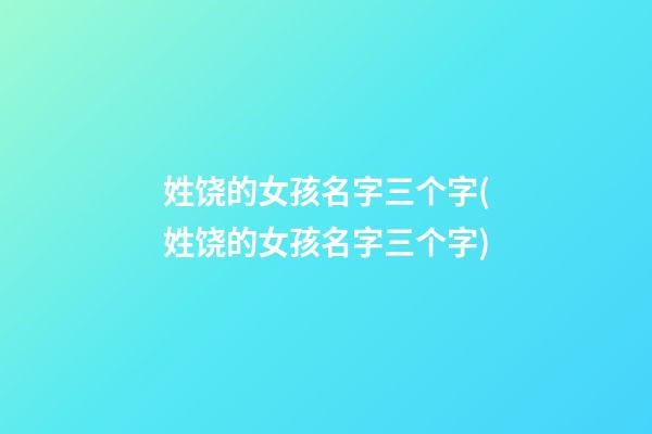 姓饶的女孩名字三个字(姓饶的女孩名字三个字)