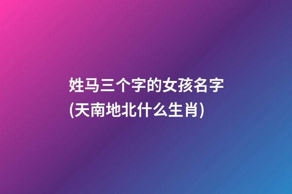 姓马三个字的女孩名字(天南地北什么生肖)