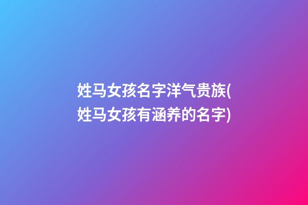 姓马女孩名字洋气贵族(姓马女孩有涵养的名字)