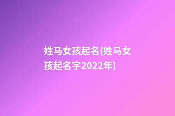 姓马女孩起名(姓马女孩起名字2022年)
