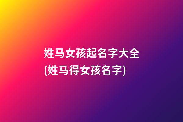 姓马女孩起名字大全(姓马得女孩名字)