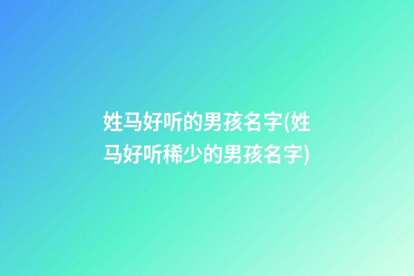 姓马好听的男孩名字(姓马好听稀少的男孩名字)