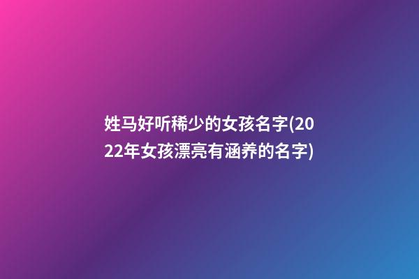 姓马好听稀少的女孩名字(2022年女孩漂亮有涵养的名字)