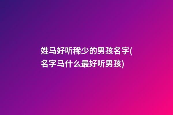 姓马好听稀少的男孩名字(名字马什么最好听男孩)