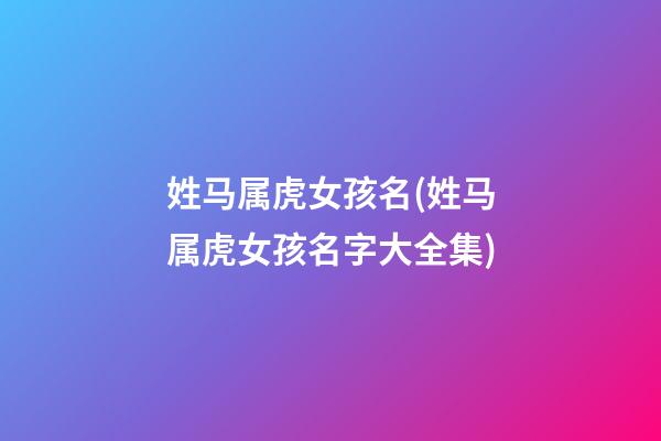 姓马属虎女孩名(姓马属虎女孩名字大全集)