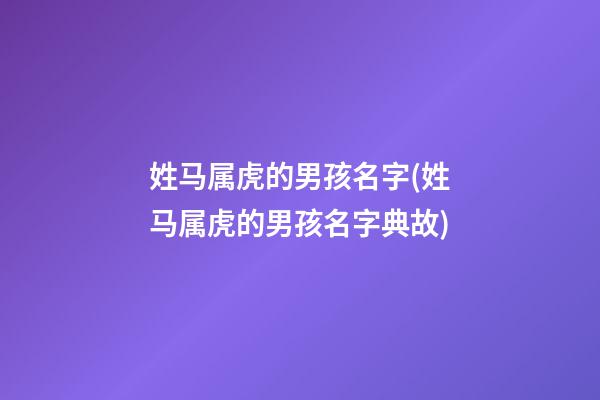 姓马属虎的男孩名字(姓马属虎的男孩名字典故)