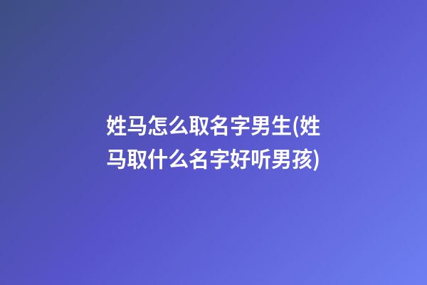 姓马怎么取名字男生(姓马取什么名字好听男孩)