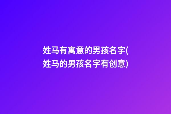 姓马有寓意的男孩名字(姓马的男孩名字有创意)