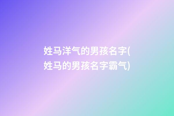 姓马洋气的男孩名字(姓马的男孩名字霸气)