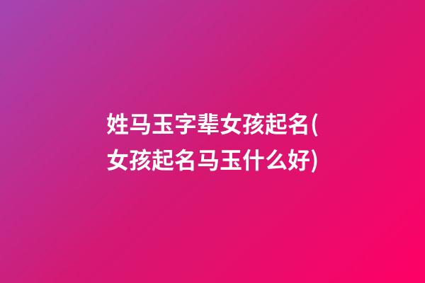 姓马玉字辈女孩起名(女孩起名马玉什么好)