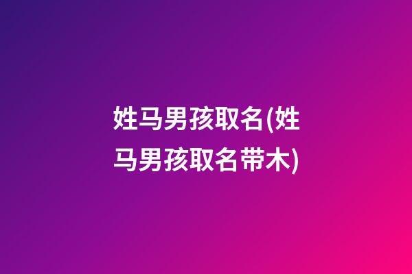 姓马男孩取名(姓马男孩取名带木)