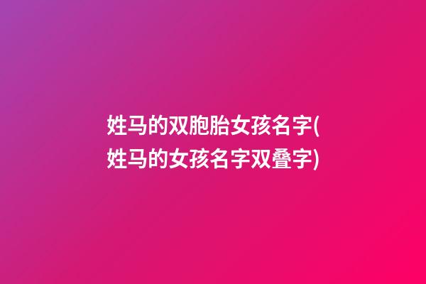 姓马的双胞胎女孩名字(姓马的女孩名字双叠字)