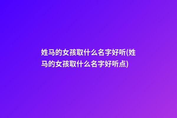姓马的女孩取什么名字好听(姓马的女孩取什么名字好听点)