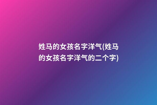 姓马的女孩名字洋气(姓马的女孩名字洋气的二个字)