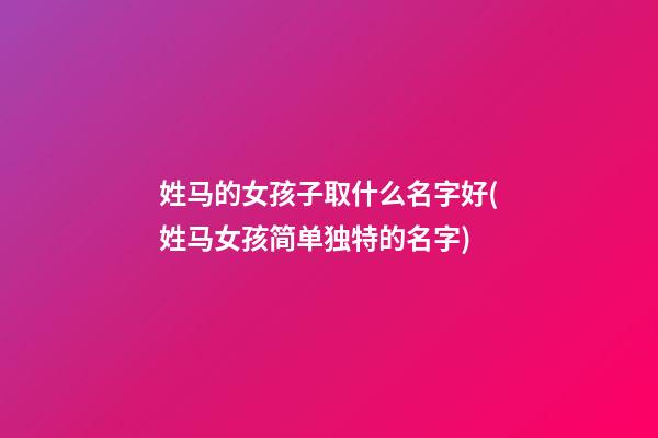 姓马的女孩子取什么名字好(姓马女孩简单独特的名字)