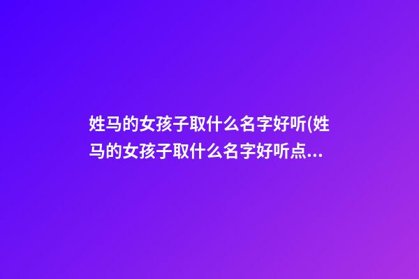 姓马的女孩子取什么名字好听(姓马的女孩子取什么名字好听点)