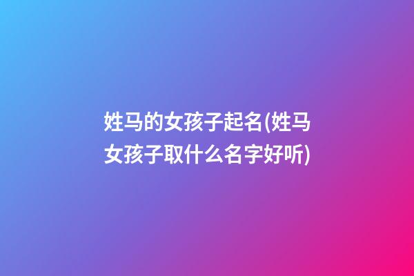 姓马的女孩子起名(姓马女孩子取什么名字好听)