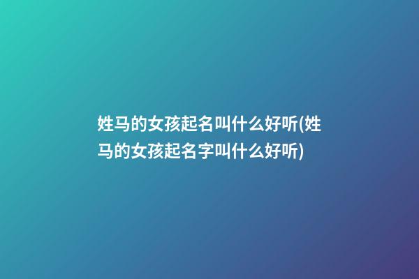 姓马的女孩起名叫什么好听(姓马的女孩起名字叫什么好听)