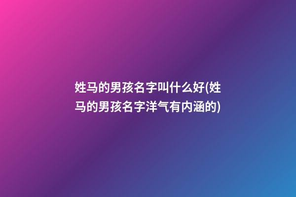 姓马的男孩名字叫什么好(姓马的男孩名字洋气有内涵的)