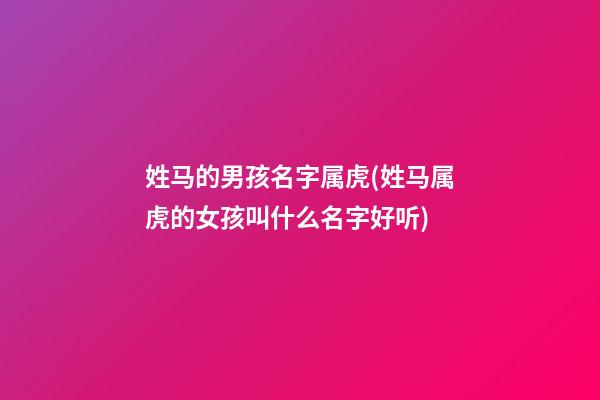 姓马的男孩名字属虎(姓马属虎的女孩叫什么名字好听)