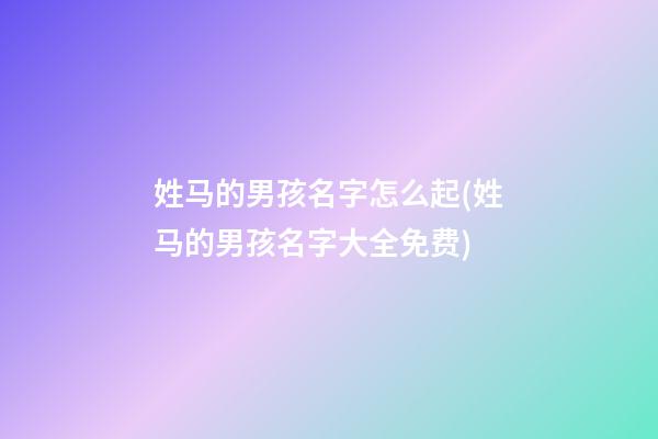 姓马的男孩名字怎么起(姓马的男孩名字大全免费)