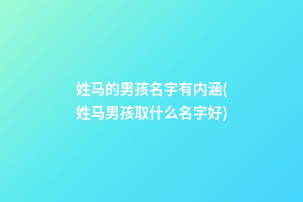 姓马的男孩名字有内涵(姓马男孩取什么名字好)