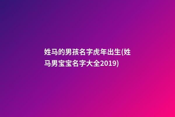 姓马的男孩名字虎年出生(姓马男宝宝名字大全2019)