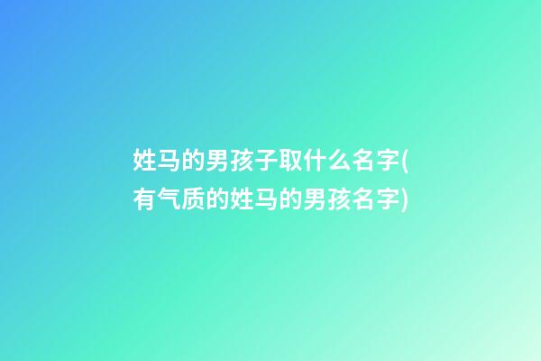 姓马的男孩子取什么名字(有气质的姓马的男孩名字)