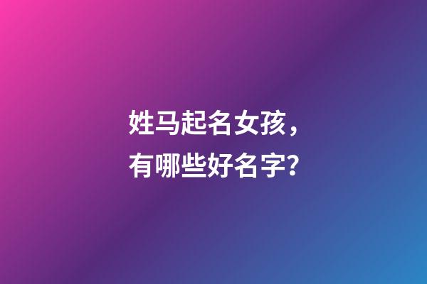 姓马起名女孩，有哪些好名字？