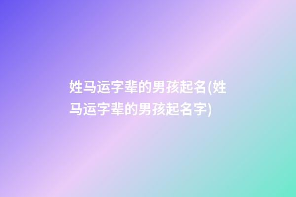 姓马运字辈的男孩起名(姓马运字辈的男孩起名字)